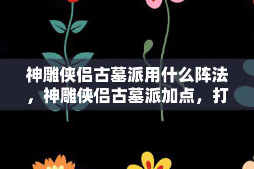 神雕侠侣古墓派用什么阵法,神雕侠侣古墓派加点,打造最强武侠阵容 神雕侠侣古墓派用什么阵法,神雕侠侣古墓派加点,打造最强武侠阵容