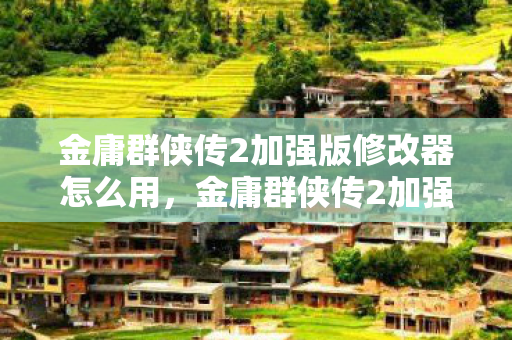 金庸群侠传2加强版修改器怎么用,金庸群侠传2加强版修改器,重塑经典,畅享无限可能 金庸群侠传2加强版修改器怎么用,金庸群侠传2加强版修改器,重塑经典,畅享无限可能