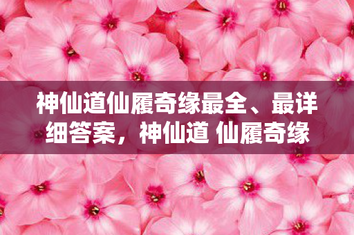 神仙道仙履奇缘最全、最详细答案,神仙道 仙履奇缘,探寻古典与现代的浪漫交织 神仙道仙履奇缘最全、最详细答案,神仙道 仙履奇缘,探寻古典与现代的浪漫交织