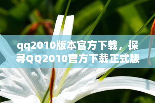 qq2010版本官方下载,探寻QQ2010官方下载正式版,经典再现,回忆重温 qq2010版本官方下载,探寻QQ2010官方下载正式版,经典再现,回忆重温