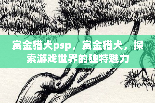 赏金猎犬psp,赏金猎犬,探索游戏世界的独特魅力 赏金猎犬psp,赏金猎犬,探索游戏世界的独特魅力