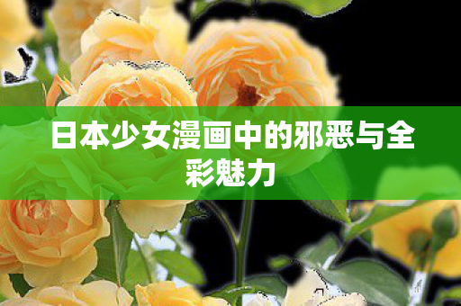 日本少女漫画中的邪恶与全彩魅力 日本少女漫画中的邪恶与全彩魅力