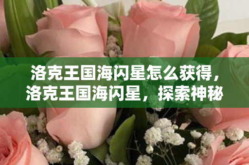 洛克王国海闪星怎么获得,洛克王国海闪星,探索神秘海域的璀璨星辰 洛克王国海闪星怎么获得,洛克王国海闪星,探索神秘海域的璀璨星辰