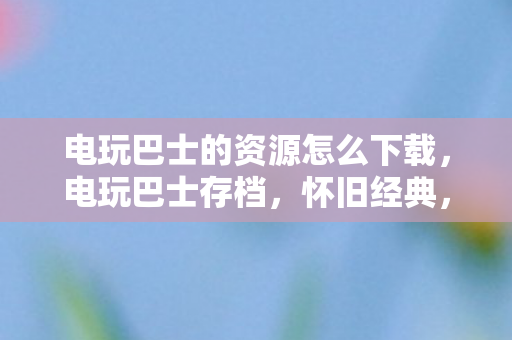 电玩巴士的资源怎么下载,电玩巴士存档,怀旧经典,重温那些年的游戏时光 电玩巴士的资源怎么下载,电玩巴士存档,怀旧经典,重温那些年的游戏时光