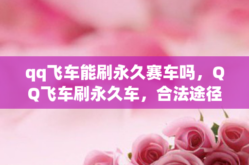 qq飞车能刷永久赛车吗，QQ飞车刷永久车，合法途径与技巧分享