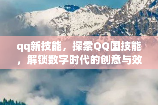 qq新技能,探索QQ国技能,解锁数字时代的创意与效率 qq新技能,探索QQ国技能,解锁数字时代的创意与效率