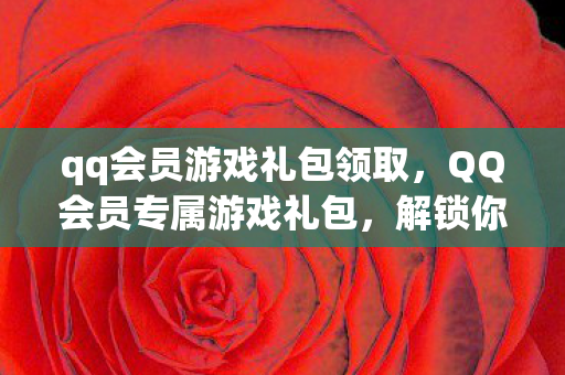 qq会员游戏礼包领取，QQ会员专属游戏礼包，解锁你的游戏新体验