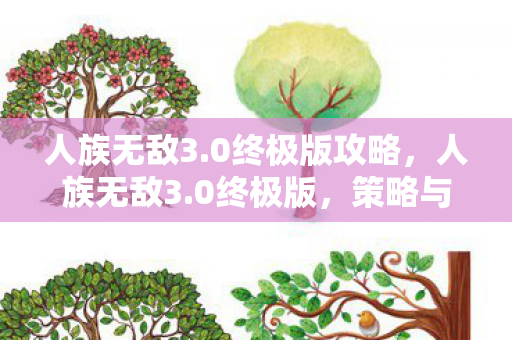 人族无敌3.0终极版攻略,人族无敌3.0终极版,策略与智慧的巅峰对决 人族无敌3.0终极版攻略,人族无敌3.0终极版,策略与智慧的巅峰对决