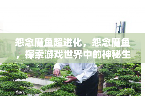 怨念魔鱼超进化,怨念魔鱼,探索游戏世界中的神秘生物 怨念魔鱼超进化,怨念魔鱼,探索游戏世界中的神秘生物