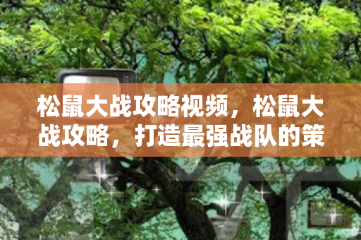 松鼠大战攻略视频,松鼠大战攻略,打造最强战队的策略与技巧 松鼠大战攻略视频,松鼠大战攻略,打造最强战队的策略与技巧