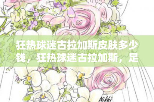 狂热球迷古拉加斯皮肤多少钱,狂热球迷古拉加斯,足球与生活的交响曲 狂热球迷古拉加斯皮肤多少钱,狂热球迷古拉加斯,足球与生活的交响曲