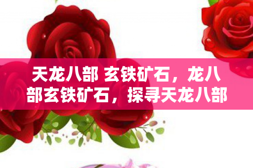 天龙八部 玄铁矿石,龙八部玄铁矿石,探寻天龙八部的神秘矿石 天龙八部 玄铁矿石,龙八部玄铁矿石,探寻天龙八部的神秘矿石