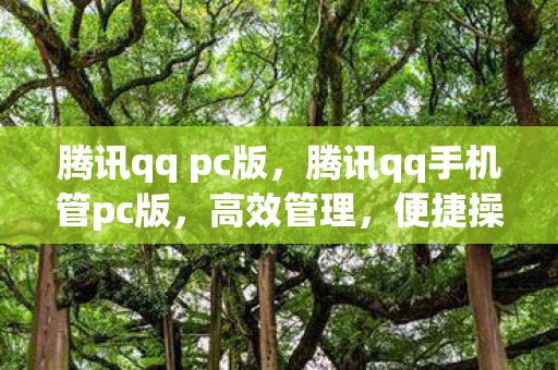 腾讯qq pc版,腾讯qq手机管pc版,高效管理,便捷操作 腾讯qq pc版,腾讯qq手机管pc版,高效管理,便捷操作