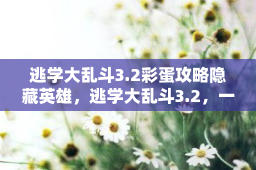 逃学大乱斗3.2彩蛋攻略隐藏英雄,逃学大乱斗3.2,一场别开生面的冒险之旅 逃学大乱斗3.2彩蛋攻略隐藏英雄,逃学大乱斗3.2,一场别开生面的冒险之旅