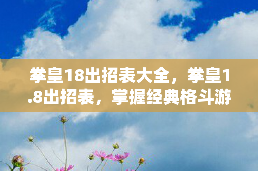 拳皇18出招表大全,拳皇1.8出招表,掌握经典格斗游戏的精髓 拳皇18出招表大全,拳皇1.8出招表,掌握经典格斗游戏的精髓