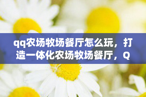 qq农场牧场餐厅怎么玩,打造一体化农场牧场餐厅,QQ空间的全新农业经营体验 qq农场牧场餐厅怎么玩,打造一体化农场牧场餐厅,QQ空间的全新农业经营体验