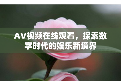 AV视频在线观看,探索数字时代的娱乐新境界 AV视频在线观看,探索数字时代的娱乐新境界