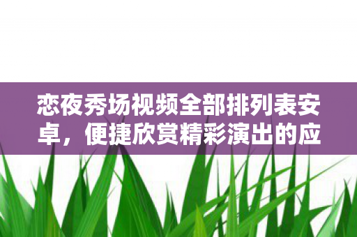 恋夜秀场视频全部排列表安卓,便捷欣赏精彩演出的应用指南 恋夜秀场视频全部排列表安卓,便捷欣赏精彩演出的应用指南