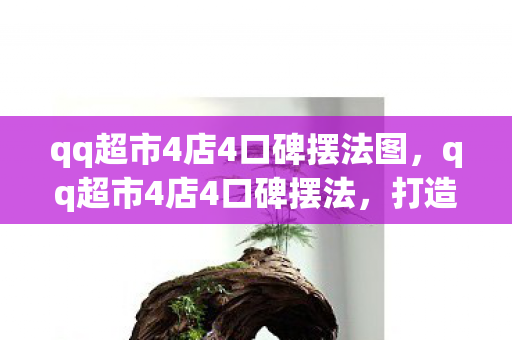 qq超市4店4口碑摆法图,qq超市4店4口碑摆法,打造卓越顾客体验的关键 qq超市4店4口碑摆法图,qq超市4店4口碑摆法,打造卓越顾客体验的关键