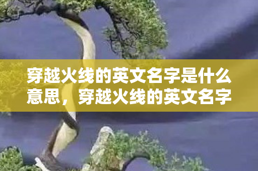 穿越火线的英文名字是什么意思,穿越火线的英文名字,CF的魅力与全球影响力 穿越火线的英文名字是什么意思,穿越火线的英文名字,CF的魅力与全球影响力