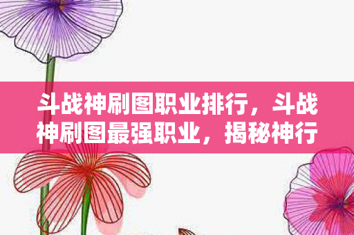 斗战神刷图职业排行,斗战神刷图最强职业,揭秘神行游侠的极致效率 斗战神刷图职业排行,斗战神刷图最强职业,揭秘神行游侠的极致效率