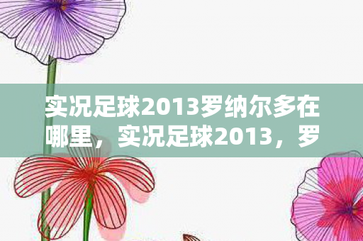 实况足球2013罗纳尔多在哪里，实况足球2013，罗纳尔多传奇再现