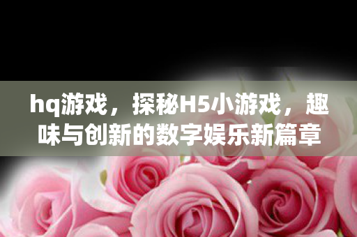 hq游戏，探秘H5小游戏，趣味与创新的数字娱乐新篇章