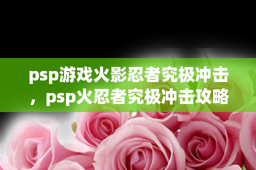 psp游戏火影忍者究极冲击,psp火忍者究极冲击攻略 psp游戏火影忍者究极冲击,psp火忍者究极冲击攻略