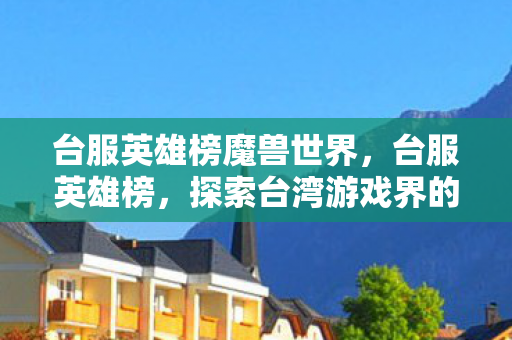 台服英雄榜魔兽世界,台服英雄榜,探索台湾游戏界的荣耀殿堂 台服英雄榜魔兽世界,台服英雄榜,探索台湾游戏界的荣耀殿堂