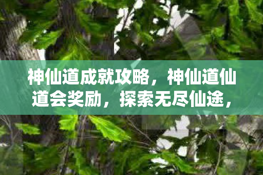 神仙道成就攻略,神仙道仙道会奖励,探索无尽仙途,赢取丰厚奖励 神仙道成就攻略,神仙道仙道会奖励,探索无尽仙途,赢取丰厚奖励