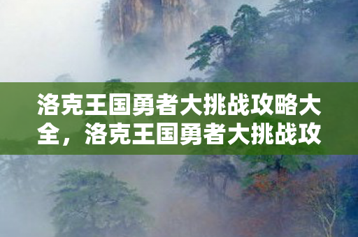 洛克王国勇者大挑战攻略大全,洛克王国勇者大挑战攻略 洛克王国勇者大挑战攻略大全,洛克王国勇者大挑战攻略