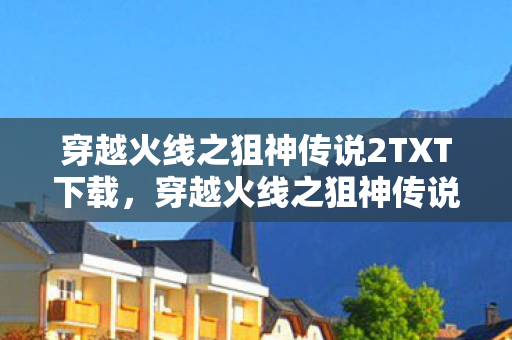 穿越火线之狙神传说2TXT下载，穿越火线之狙神传说2，枪林弹雨中的传奇狙神