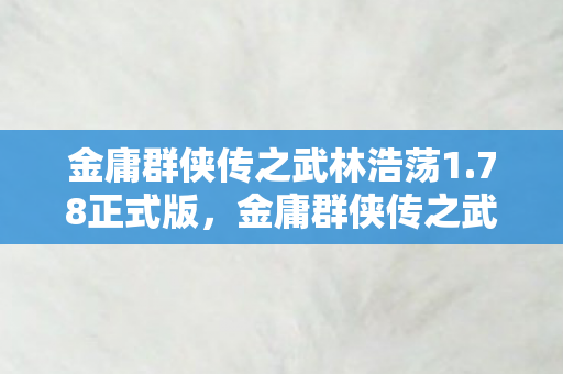 金庸群侠传之武林浩荡1.78正式版，金庸群侠传之武林浩荡1.78终版，重温经典，再续江湖梦