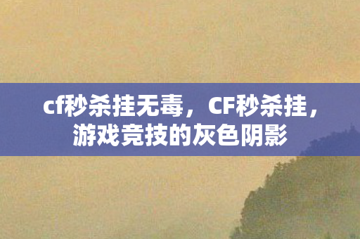 cf秒杀挂无毒,CF秒杀挂,游戏竞技的灰色阴影 cf秒杀挂无毒,CF秒杀挂,游戏竞技的灰色阴影