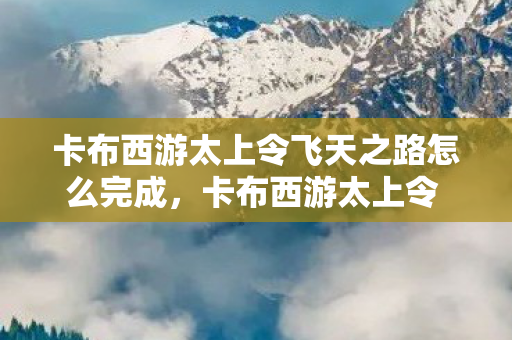 卡布西游太上令飞天之路怎么完成,卡布西游太上令 飞之路 卡布西游太上令飞天之路怎么完成,卡布西游太上令 飞之路