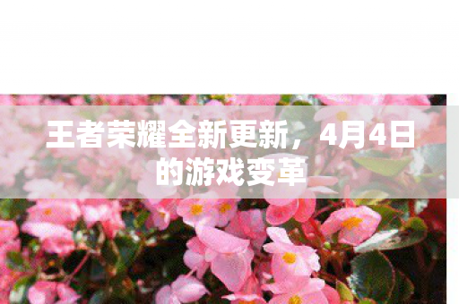王者荣耀全新更新,4月4日的游戏变革 王者荣耀全新更新,4月4日的游戏变革