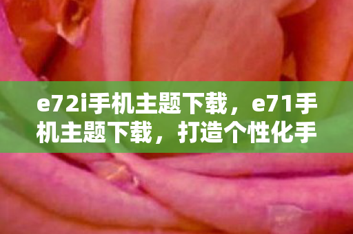 e72i手机主题下载,e71手机主题下载,打造个性化手机界面 e72i手机主题下载,e71手机主题下载,打造个性化手机界面