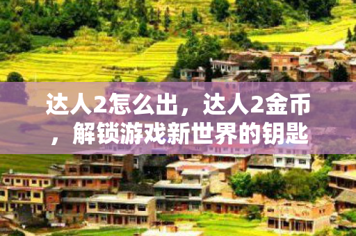 达人2怎么出，达人2金币，解锁游戏新世界的钥匙