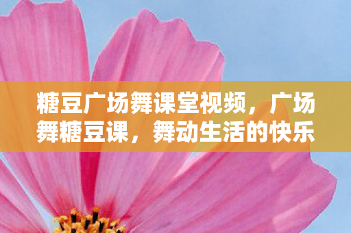 糖豆广场舞课堂视频,广场舞糖豆课,舞动生活的快乐旋律 糖豆广场舞课堂视频,广场舞糖豆课,舞动生活的快乐旋律