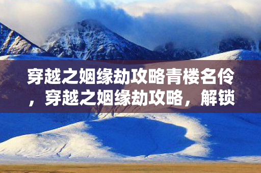 穿越之姻缘劫攻略青楼名伶，穿越之姻缘劫攻略，解锁浪漫姻缘，成就绝世情缘