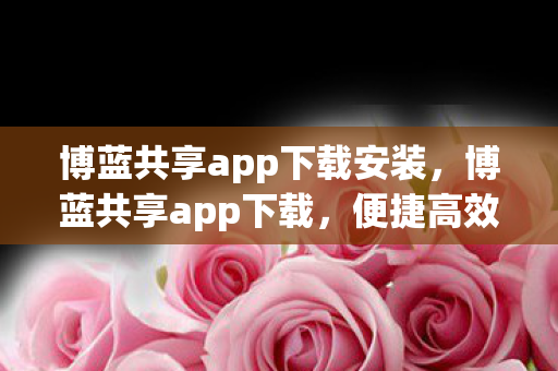 博蓝共享app下载安装,博蓝共享app下载,便捷高效,开启智能生活新篇章 博蓝共享app下载安装,博蓝共享app下载,便捷高效,开启智能生活新篇章
