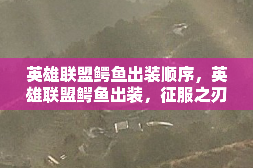 英雄联盟鳄鱼出装顺序,英雄联盟鳄鱼出装,征服之刃的狂暴之路 英雄联盟鳄鱼出装顺序,英雄联盟鳄鱼出装,征服之刃的狂暴之路