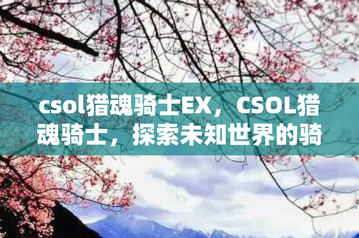 csol猎魂骑士EX,CSOL猎魂骑士,探索未知世界的骑士之旅 csol猎魂骑士EX,CSOL猎魂骑士,探索未知世界的骑士之旅