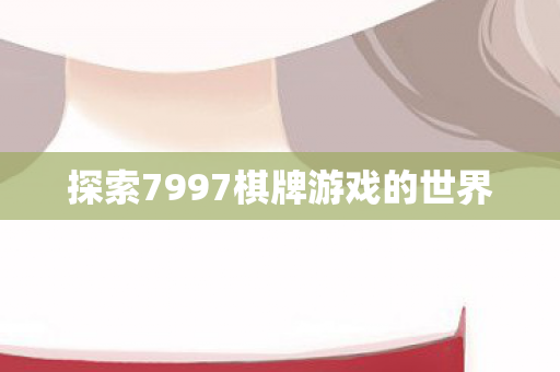 探索7997棋牌游戏的世界 探索7997棋牌游戏的世界