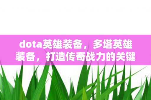 dota英雄装备,多塔英雄装备,打造传奇战力的关键 dota英雄装备,多塔英雄装备,打造传奇战力的关键