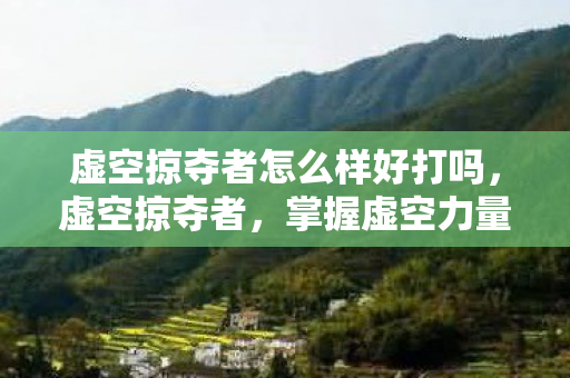虚空掠夺者怎么样好打吗,虚空掠夺者,掌握虚空力量的战术大师 虚空掠夺者怎么样好打吗,虚空掠夺者,掌握虚空力量的战术大师
