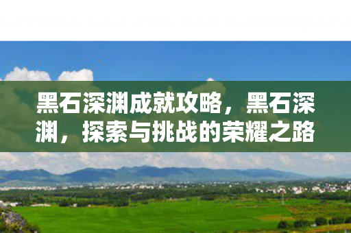 黑石深渊成就攻略,黑石深渊,探索与挑战的荣耀之路 黑石深渊成就攻略,黑石深渊,探索与挑战的荣耀之路