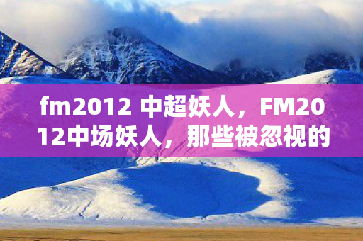 fm2012 中超妖人,FM2012中场妖人,那些被忽视的足球天才 fm2012 中超妖人,FM2012中场妖人,那些被忽视的足球天才
