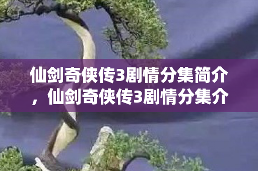 仙剑奇侠传3剧情分集简介,仙剑奇侠传3剧情分集介绍 仙剑奇侠传3剧情分集简介,仙剑奇侠传3剧情分集介绍