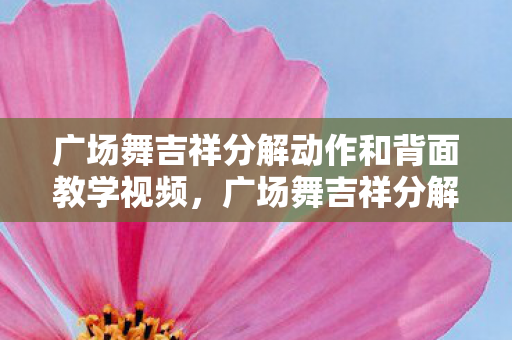 广场舞吉祥分解动作和背面教学视频,广场舞吉祥分解动作详解 广场舞吉祥分解动作和背面教学视频,广场舞吉祥分解动作详解